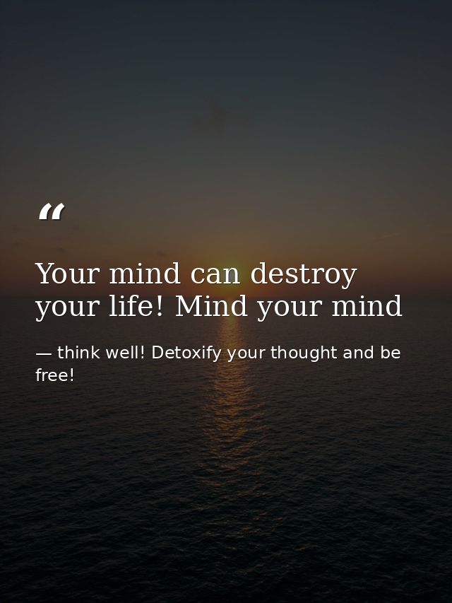 Your mind can destroy your life! Mind your mind — think well! Detoxify your thought and be free!