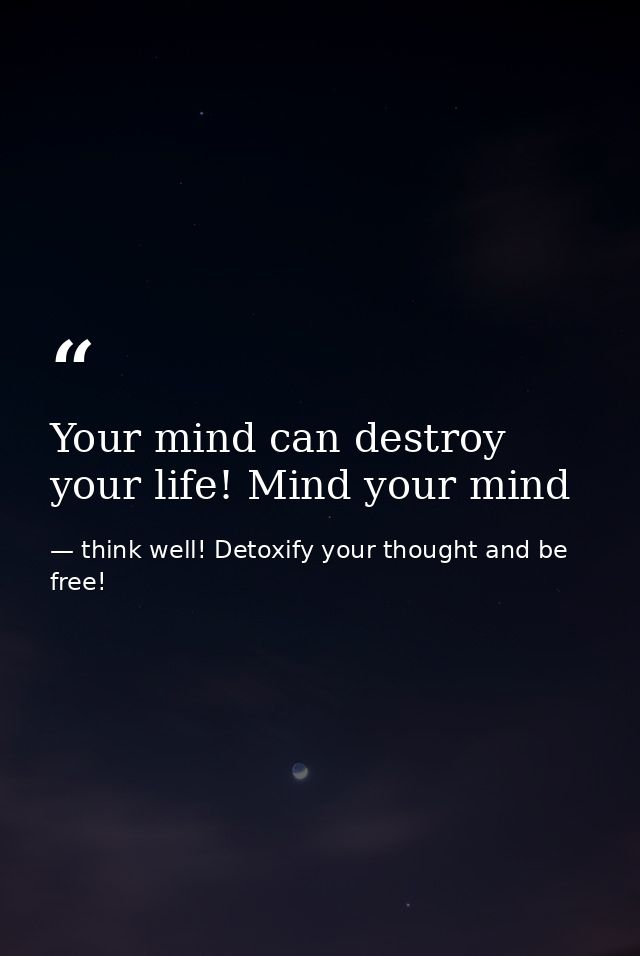 Your mind can destroy your life! Mind your mind — think well! Detoxify your thought and be free!
