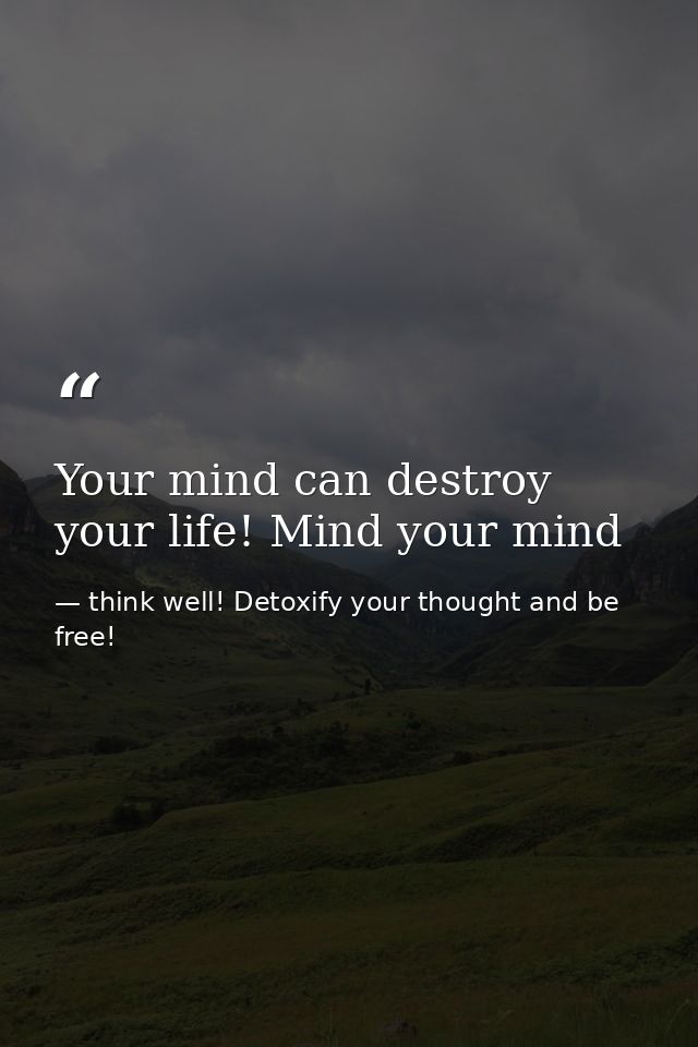 Your mind can destroy your life! Mind your mind — think well! Detoxify your thought and be free!
