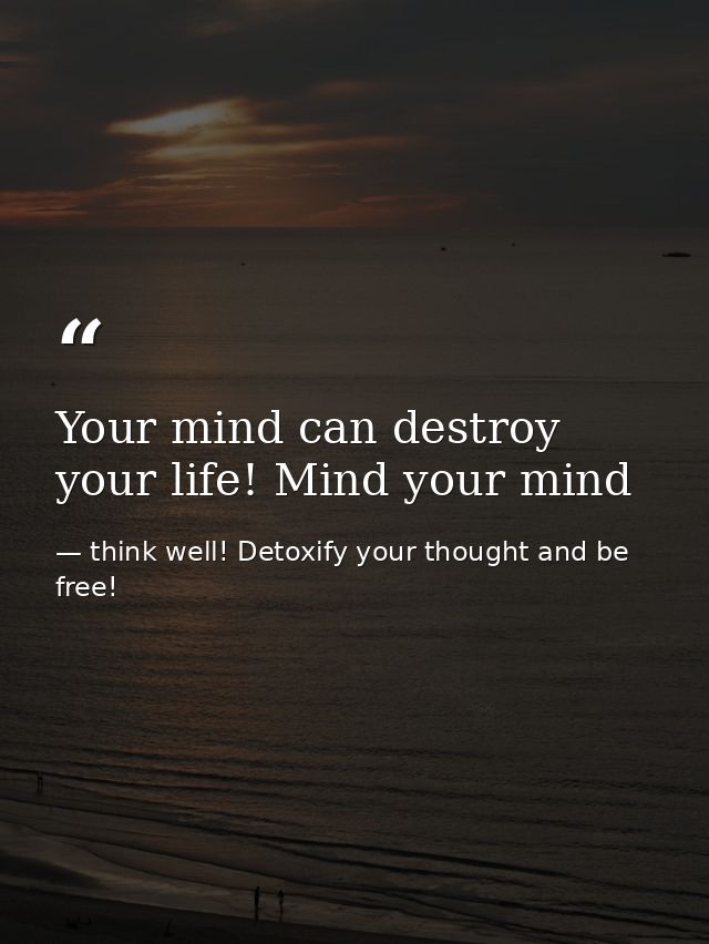 Your mind can destroy your life! Mind your mind — think well! Detoxify your thought and be free!