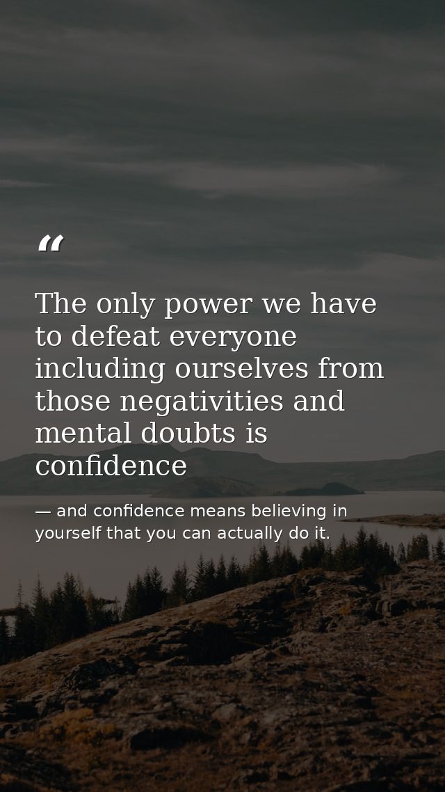 The only power we have to defeat everyone including ourselves from those negativities and mental doubts is confidence — and confidence means believing in yourself that you can actually do it.
