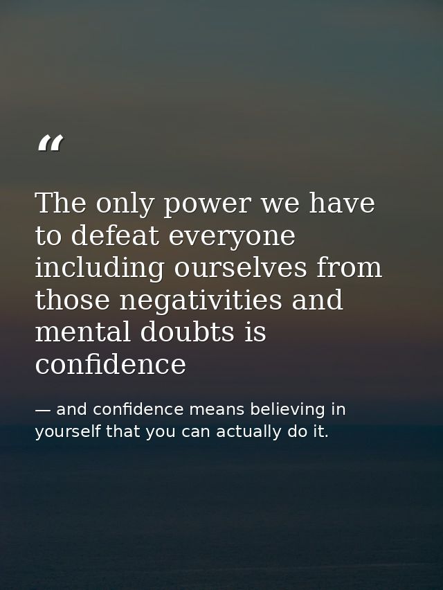 The only power we have to defeat everyone including ourselves from those negativities and mental doubts is confidence — and confidence means believing in yourself that you can actually do it.