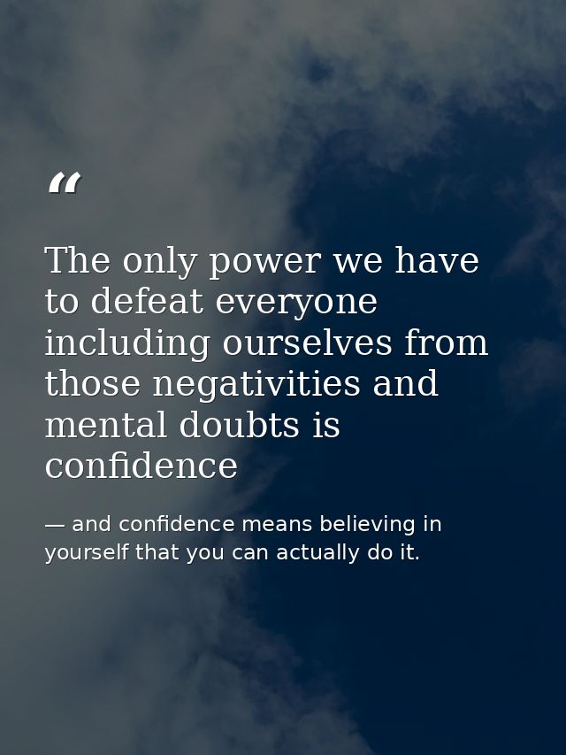 The only power we have to defeat everyone including ourselves from those negativities and mental doubts is confidence — and confidence means believing in yourself that you can actually do it.