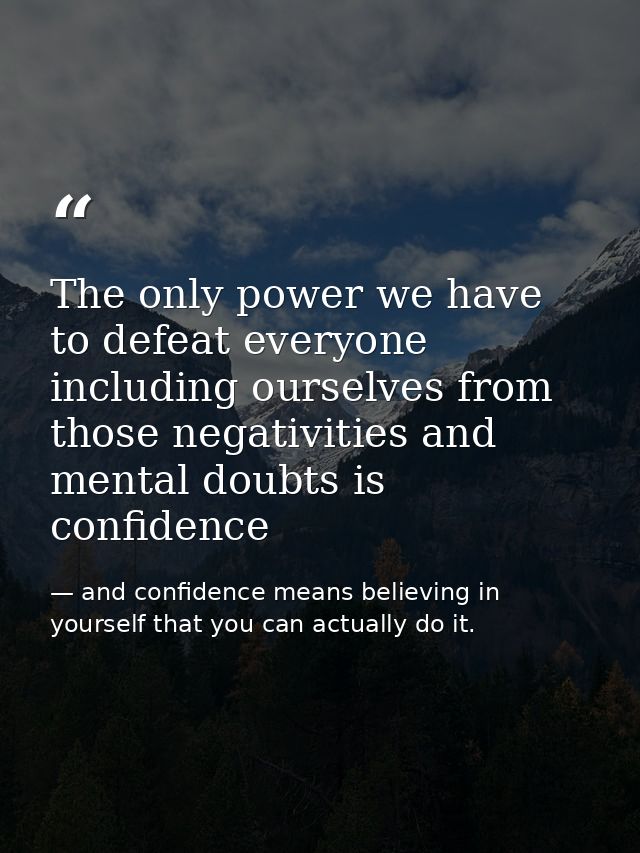 The only power we have to defeat everyone including ourselves from those negativities and mental doubts is confidence — and confidence means believing in yourself that you can actually do it.