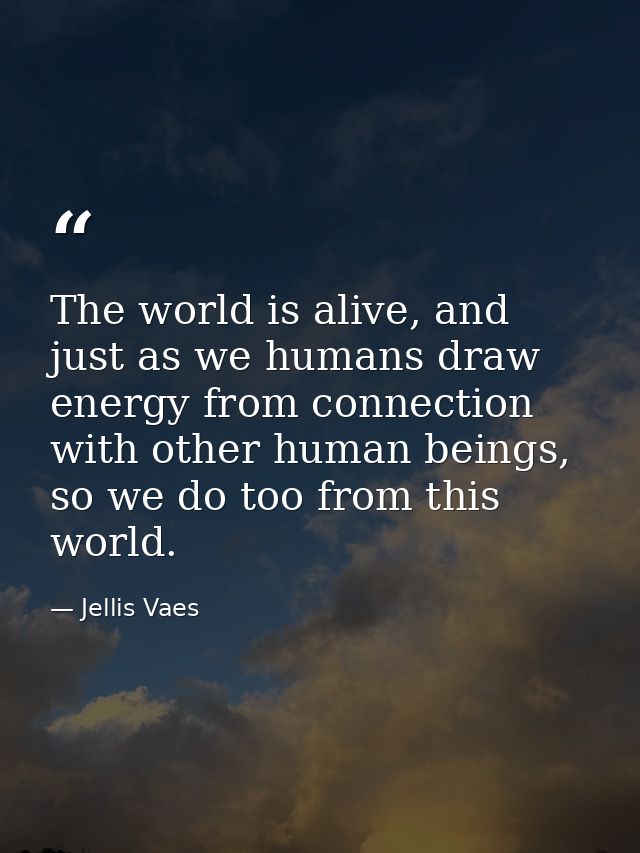 The world is alive, and just as we humans draw energy from connection with other human beings, so we do too from this wo — Jellis Vaes