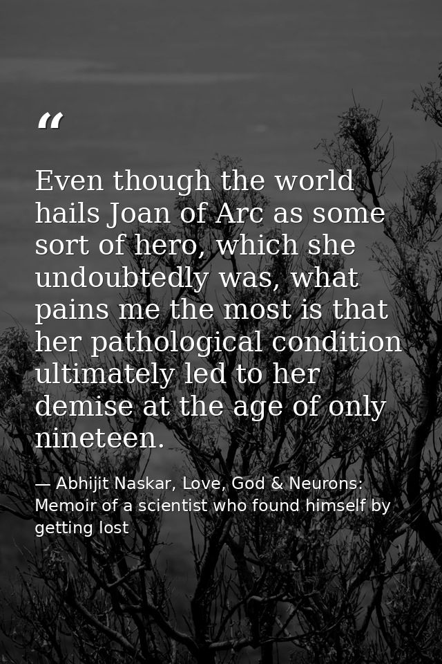 Even though the world hails Joan of Arc as some sort of hero, which she undoubtedly was, what pains me the most is that  — Abhijit Naskar, Love, God & Neurons: Memoir of a scientist who found himself by getting lost
