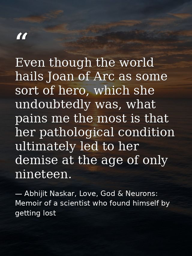Even though the world hails Joan of Arc as some sort of hero, which she undoubtedly was, what pains me the most is that  — Abhijit Naskar, Love, God & Neurons: Memoir of a scientist who found himself by getting lost
