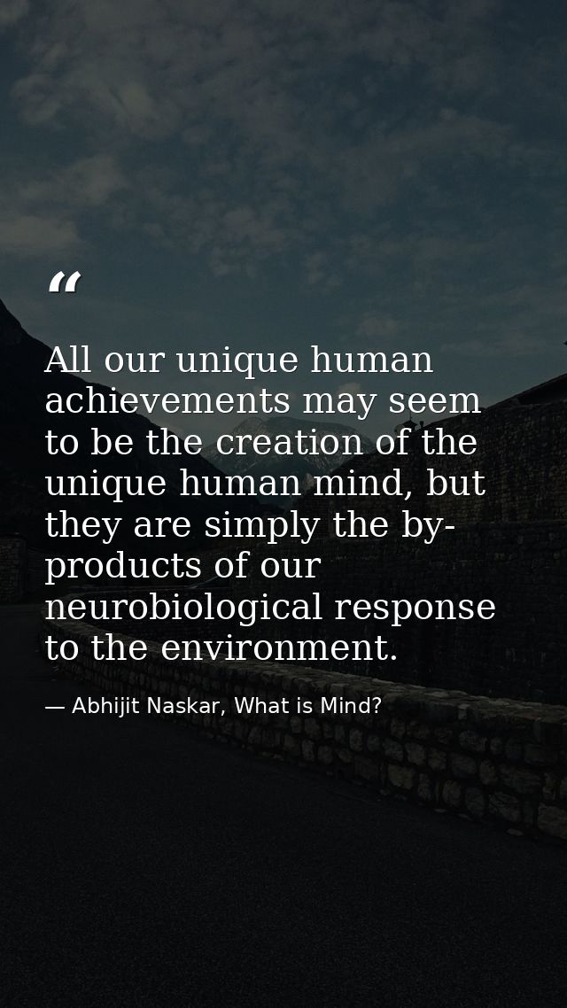 All our unique human achievements may seem to be the creation of the unique human mind, but they are simply the by- prod — Abhijit Naskar, What is Mind?