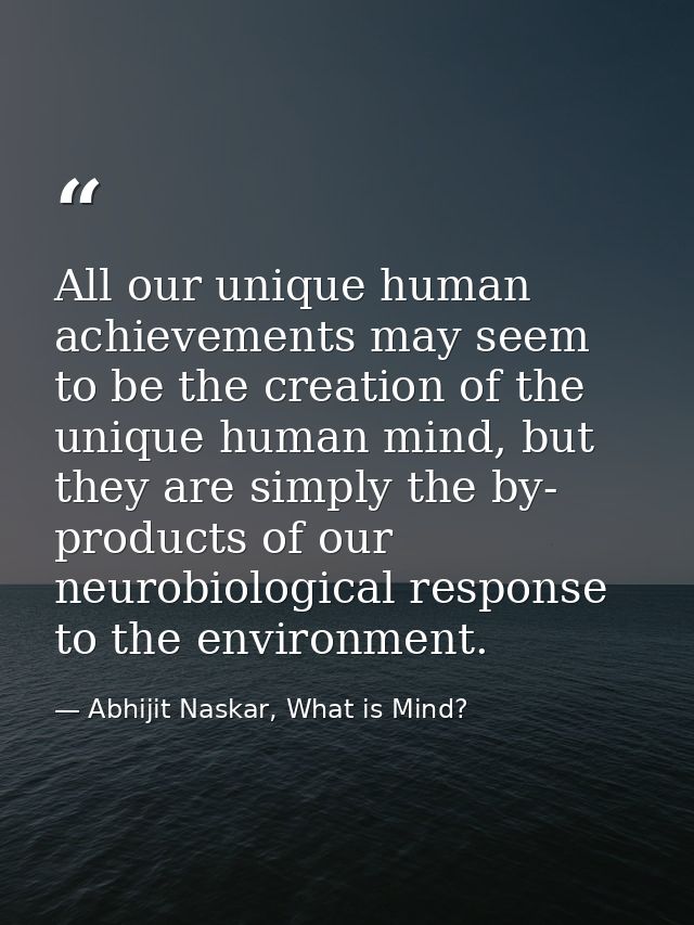 All our unique human achievements may seem to be the creation of the unique human mind, but they are simply the by- prod — Abhijit Naskar, What is Mind?