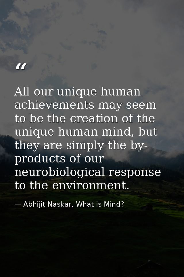 All our unique human achievements may seem to be the creation of the unique human mind, but they are simply the by- prod — Abhijit Naskar, What is Mind?