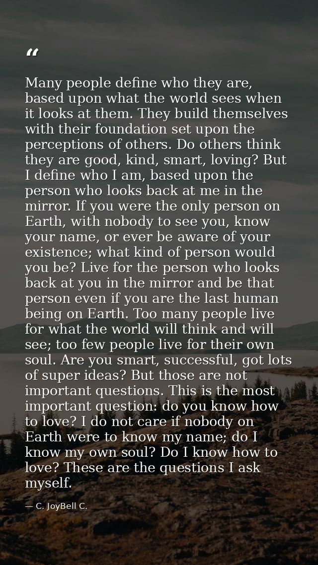 Many people define who they are, based upon what the world sees when it looks at them. They build themselves with their  — C. JoyBell C.