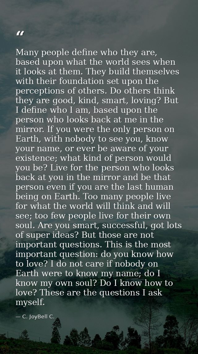 Many people define who they are, based upon what the world sees when it looks at them. They build themselves with their  — C. JoyBell C.