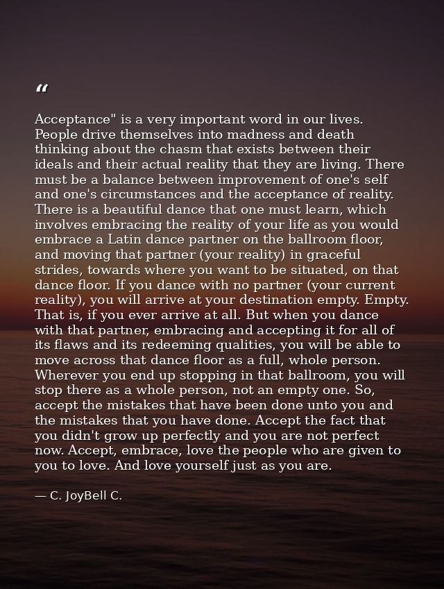 Acceptance" is a very important word in our lives. People drive themselves into madness and death thinking about the cha — C. JoyBell C.