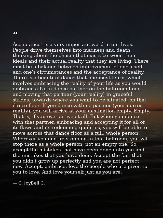 Acceptance" is a very important word in our lives. People drive themselves into madness and death thinking about the cha — C. JoyBell C.