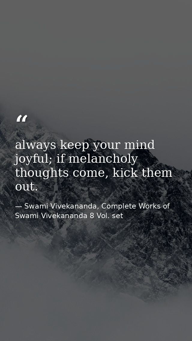 always keep your mind joyful; if melancholy thoughts come, kick them out. — Swami Vivekananda, Complete Works of Swami Vivekananda 8 Vol. set
