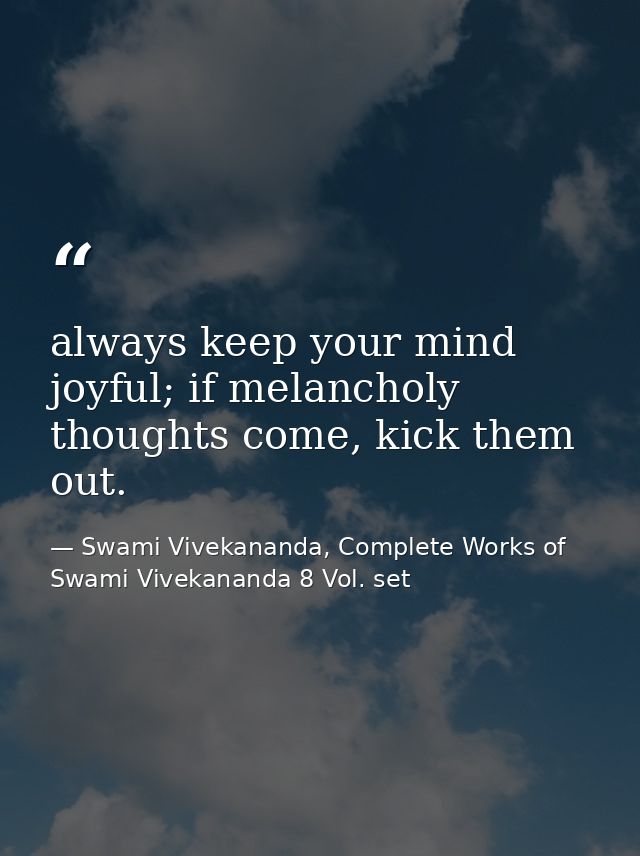 always keep your mind joyful; if melancholy thoughts come, kick them out. — Swami Vivekananda, Complete Works of Swami Vivekananda 8 Vol. set