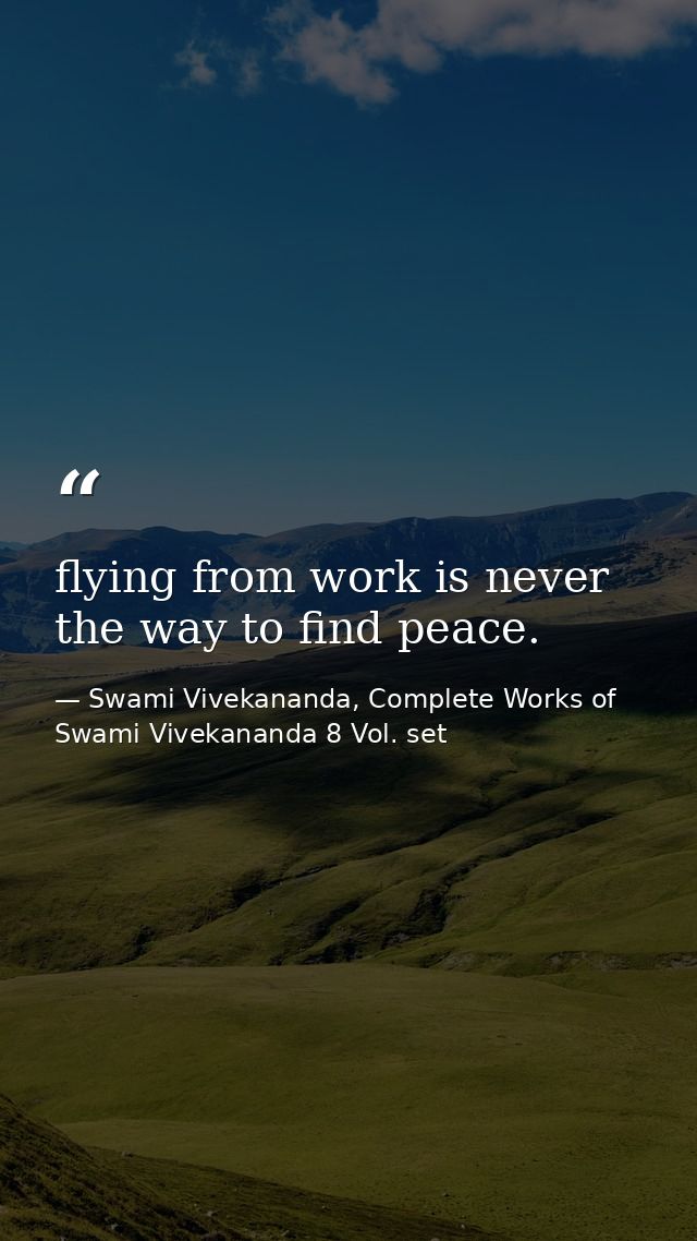 flying from work is never the way to find peace. — Swami Vivekananda, Complete Works of Swami Vivekananda 8 Vol. set