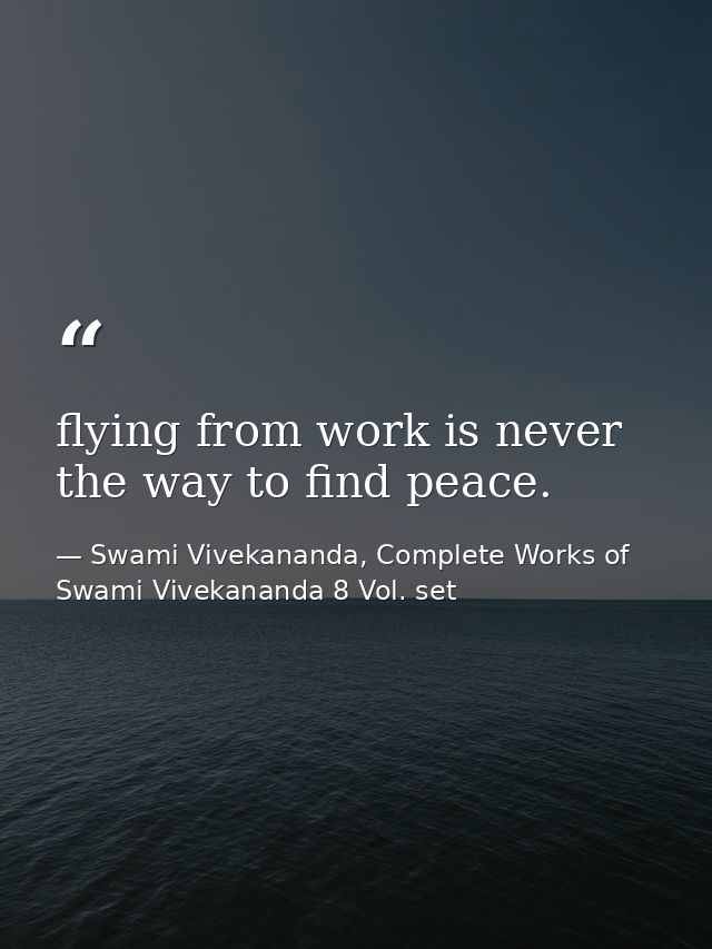 flying from work is never the way to find peace. — Swami Vivekananda, Complete Works of Swami Vivekananda 8 Vol. set