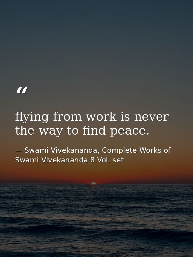 flying from work is never the way to find peace. — Swami Vivekananda, Complete Works of Swami Vivekananda 8 Vol. set