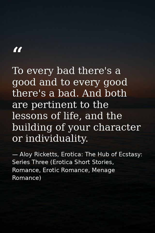 To every bad there's a good and to every good there's a bad. And both are pertinent to the lessons of life, and the buil — Aloy Ricketts, Erotica: The Hub of Ecstasy: Series Three (Erotica Short Stories, Romance, Erotic Romance, Menage Romance)
