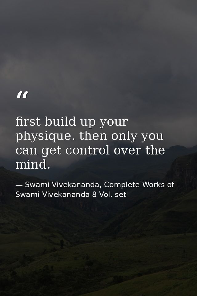 first build up your physique. then only you can get control over the mind. — Swami Vivekananda, Complete Works of Swami Vivekananda 8 Vol. set