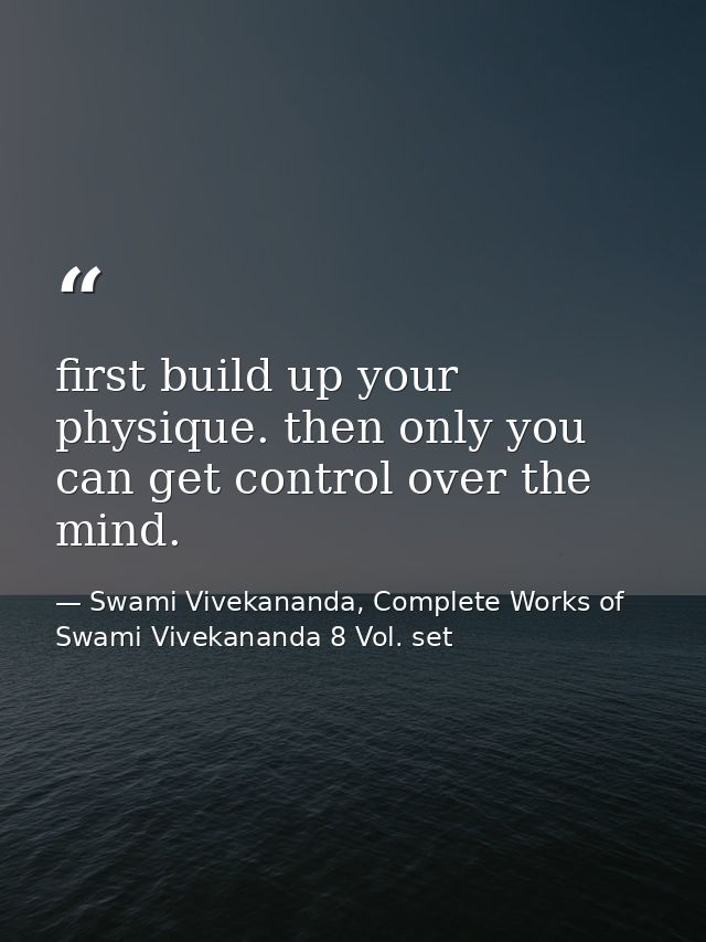 first build up your physique. then only you can get control over the mind. — Swami Vivekananda, Complete Works of Swami Vivekananda 8 Vol. set