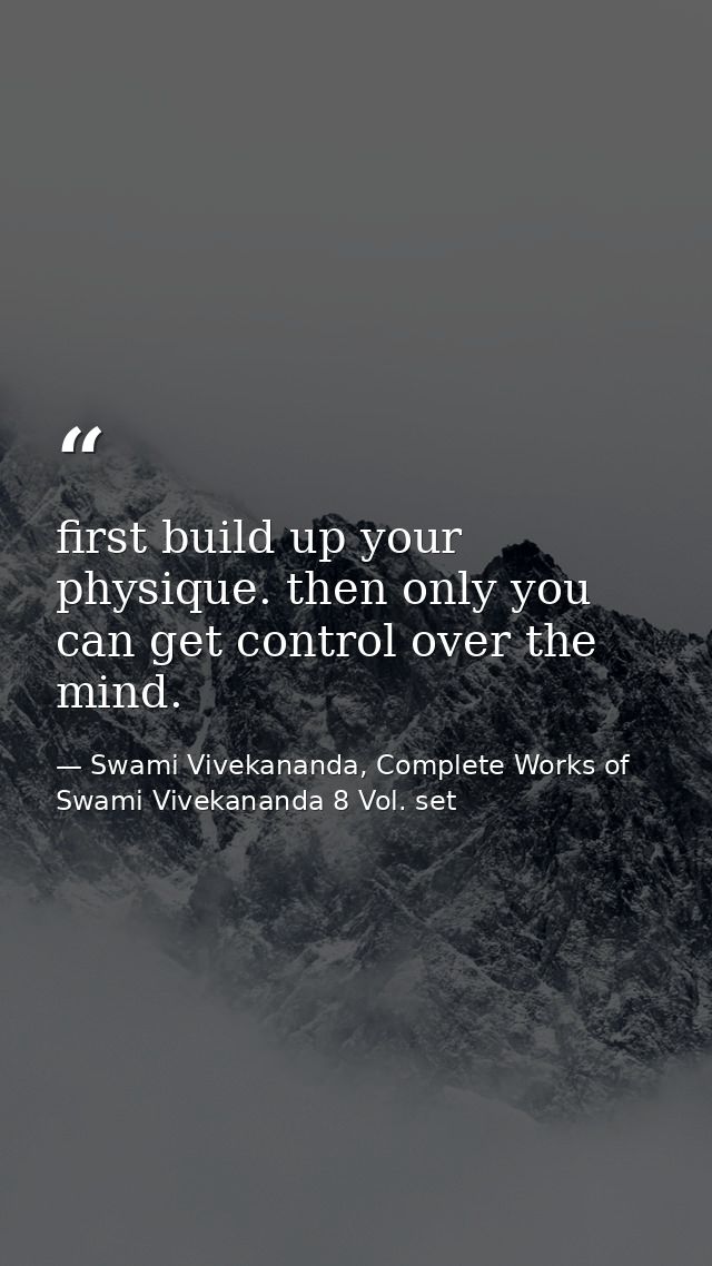 first build up your physique. then only you can get control over the mind. — Swami Vivekananda, Complete Works of Swami Vivekananda 8 Vol. set