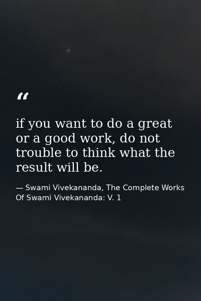 if you want to do a great or a good work, do not trouble to think what the result will be. — Swami Vivekananda, The Complete Works Of Swami Vivekananda: V. 1