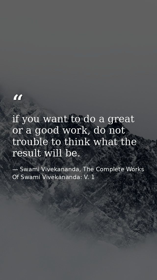if you want to do a great or a good work, do not trouble to think what the result will be. — Swami Vivekananda, The Complete Works Of Swami Vivekananda: V. 1
