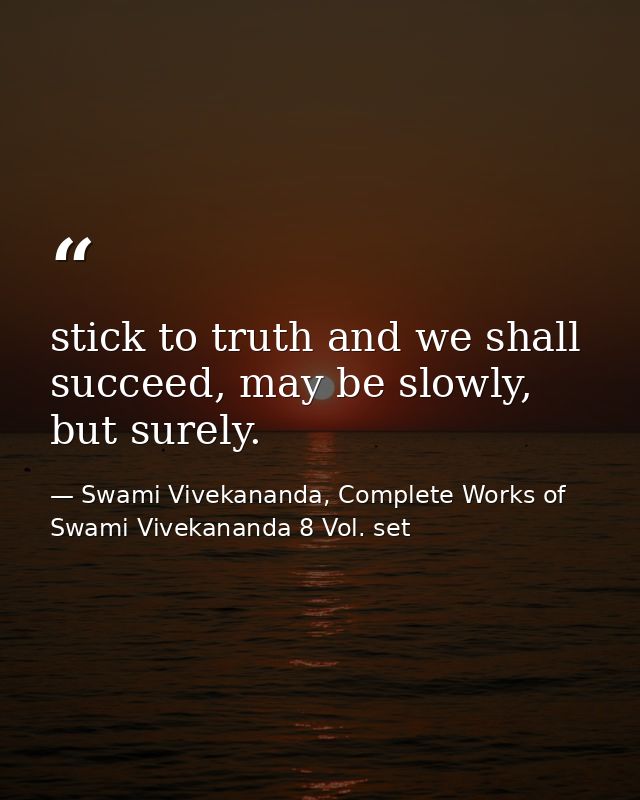 stick to truth and we shall succeed, may be slowly, but surely. — Swami Vivekananda, Complete Works of Swami Vivekananda 8 Vol. set