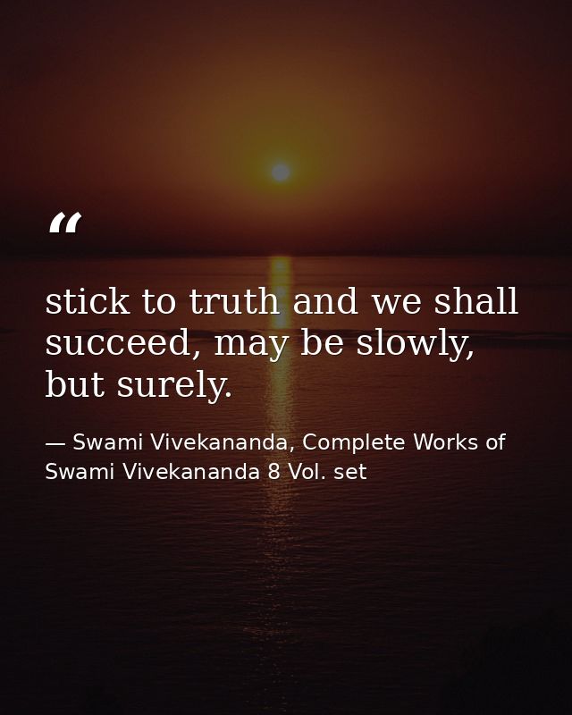 stick to truth and we shall succeed, may be slowly, but surely. — Swami Vivekananda, Complete Works of Swami Vivekananda 8 Vol. set