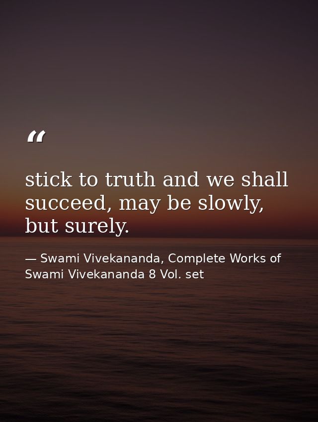 stick to truth and we shall succeed, may be slowly, but surely. — Swami Vivekananda, Complete Works of Swami Vivekananda 8 Vol. set