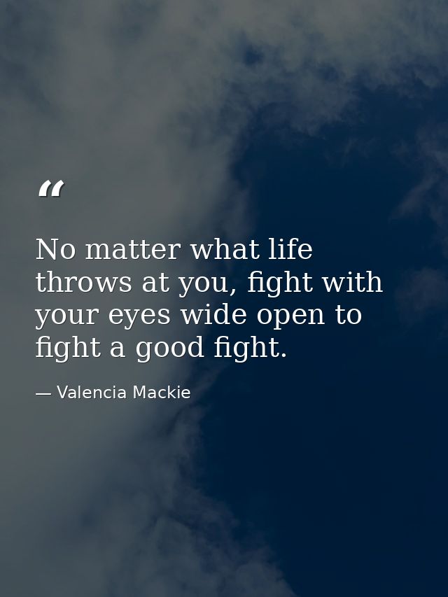 No matter what life throws at you, fight with your eyes wide open to fight a good fight. — Valencia Mackie