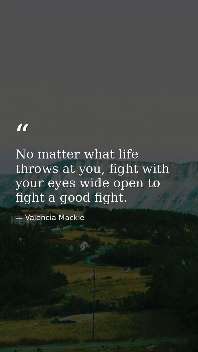 No matter what life throws at you, fight with your eyes wide open to fight a good fight. — Valencia Mackie