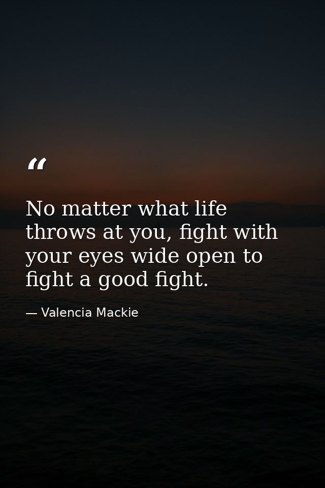 No matter what life throws at you, fight with your eyes wide open to fight a good fight. — Valencia Mackie