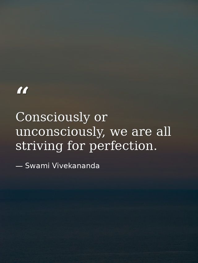 Consciously or unconsciously, we are all striving for perfection. — Swami Vivekananda