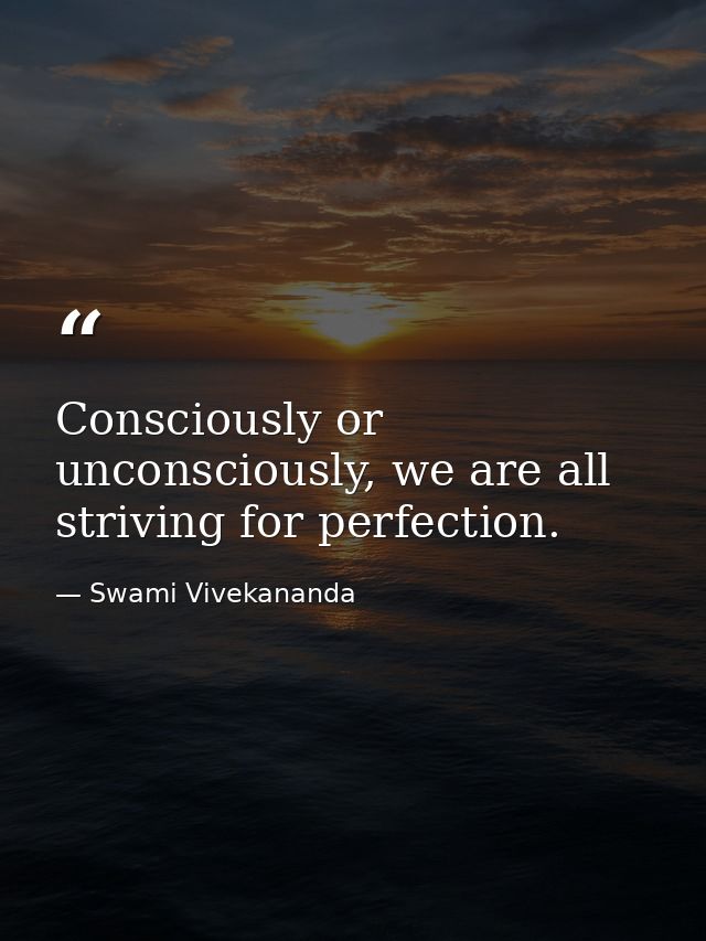 Consciously or unconsciously, we are all striving for perfection. — Swami Vivekananda