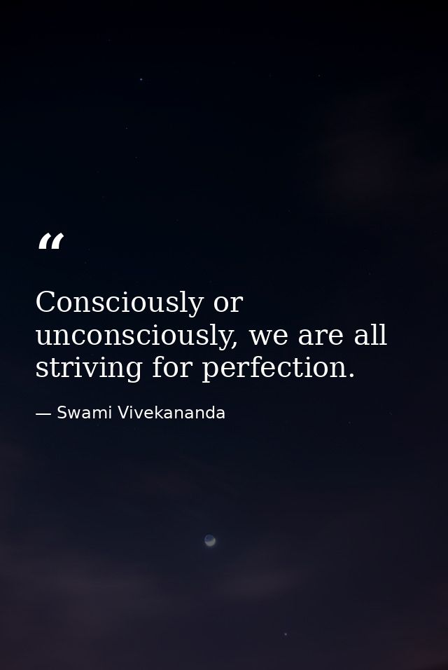 Consciously or unconsciously, we are all striving for perfection. — Swami Vivekananda