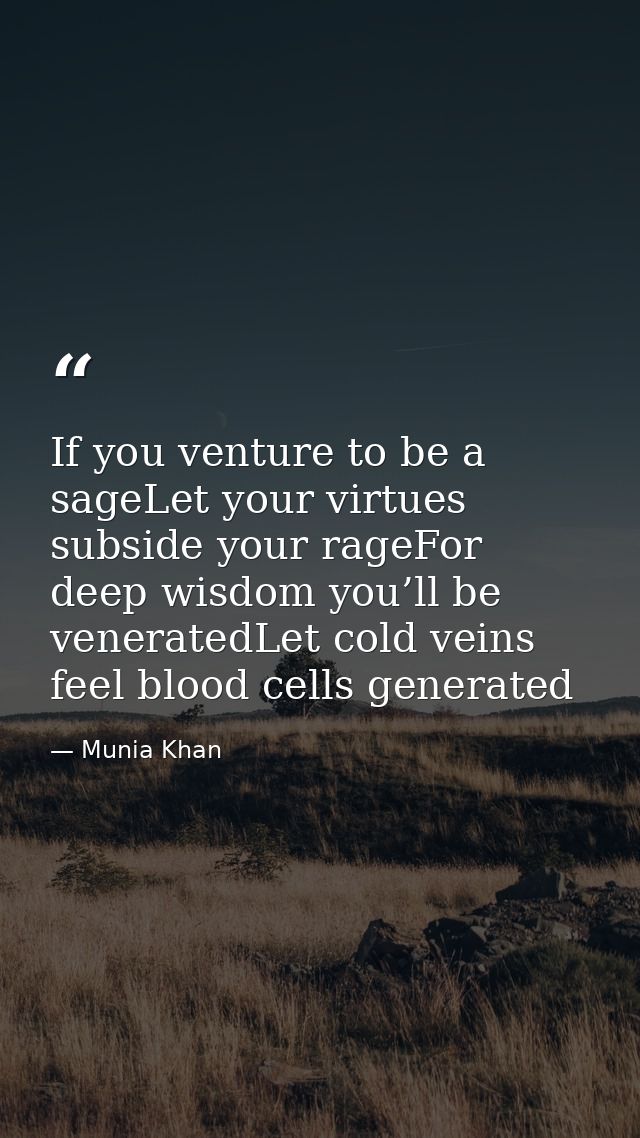If you venture to be a sageLet your virtues subside your rageFor deep wisdom you’ll be veneratedLet cold veins feel bloo — Munia Khan
