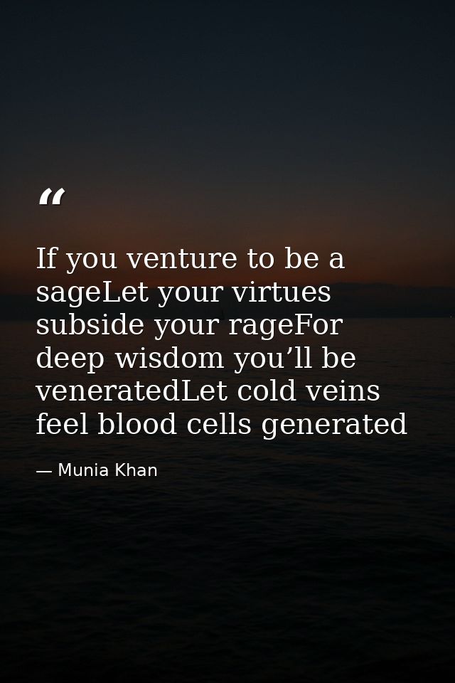 If you venture to be a sageLet your virtues subside your rageFor deep wisdom you’ll be veneratedLet cold veins feel bloo — Munia Khan