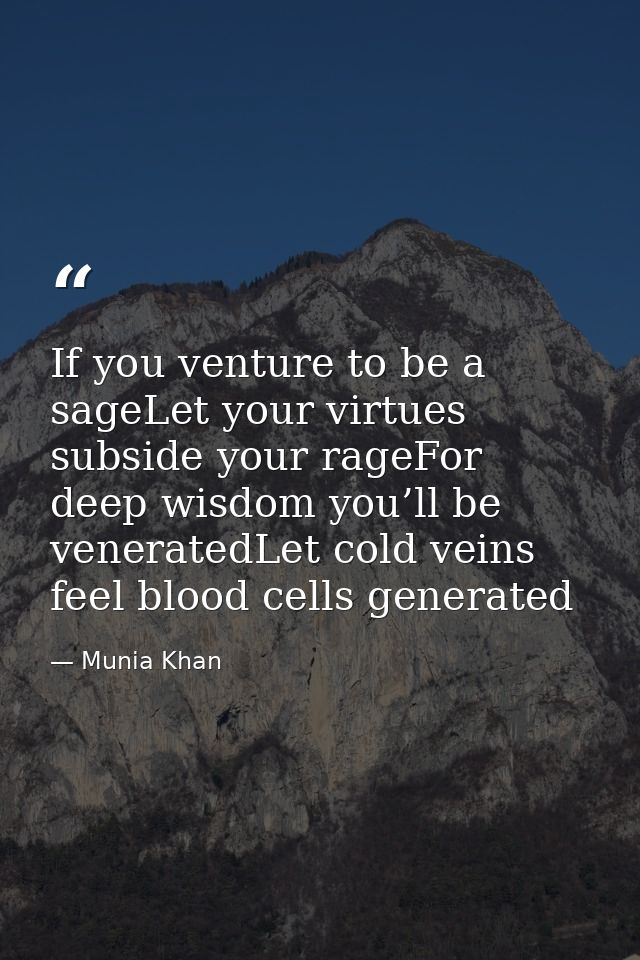 If you venture to be a sageLet your virtues subside your rageFor deep wisdom you’ll be veneratedLet cold veins feel bloo — Munia Khan