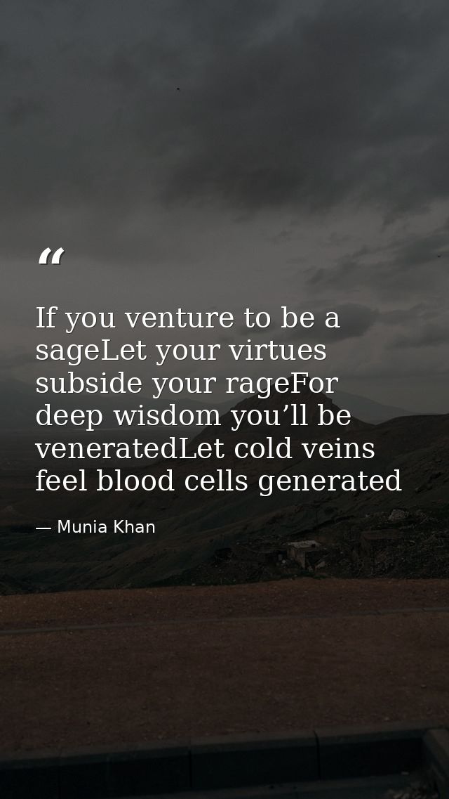 If you venture to be a sageLet your virtues subside your rageFor deep wisdom you’ll be veneratedLet cold veins feel bloo — Munia Khan