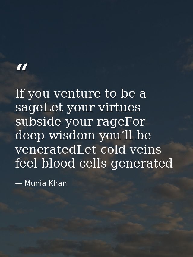 If you venture to be a sageLet your virtues subside your rageFor deep wisdom you’ll be veneratedLet cold veins feel bloo — Munia Khan