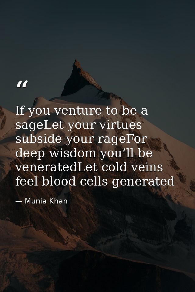 If you venture to be a sageLet your virtues subside your rageFor deep wisdom you’ll be veneratedLet cold veins feel bloo — Munia Khan