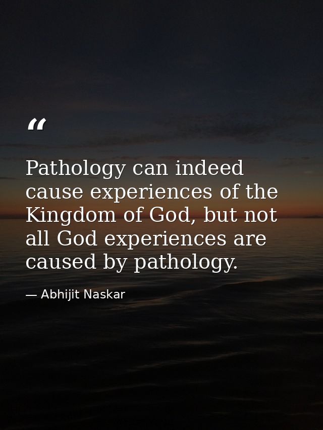 Pathology can indeed cause experiences of the Kingdom of God, but not all God experiences are caused by pathology. — Abhijit Naskar