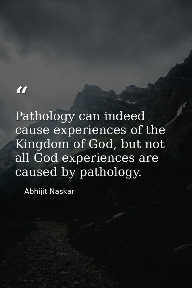 Pathology can indeed cause experiences of the Kingdom of God, but not all God experiences are caused by pathology. — Abhijit Naskar
