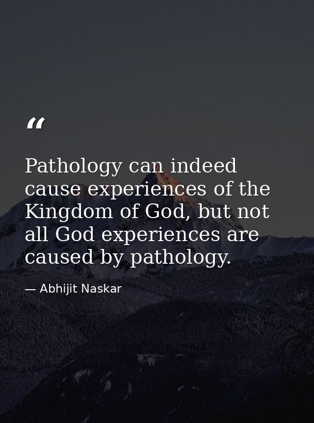 Pathology can indeed cause experiences of the Kingdom of God, but not all God experiences are caused by pathology. — Abhijit Naskar