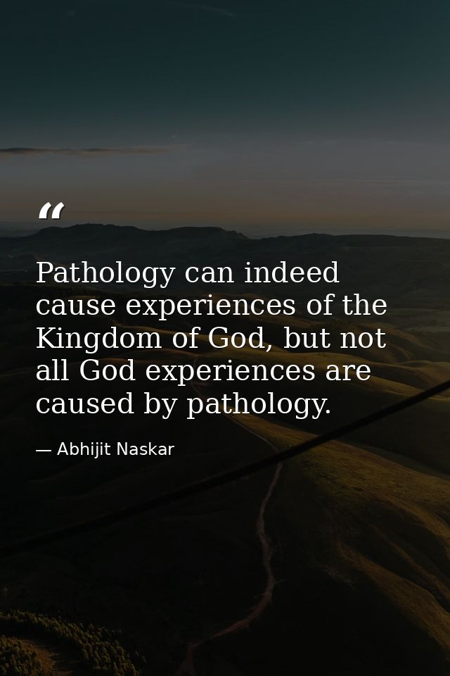 Pathology can indeed cause experiences of the Kingdom of God, but not all God experiences are caused by pathology. — Abhijit Naskar
