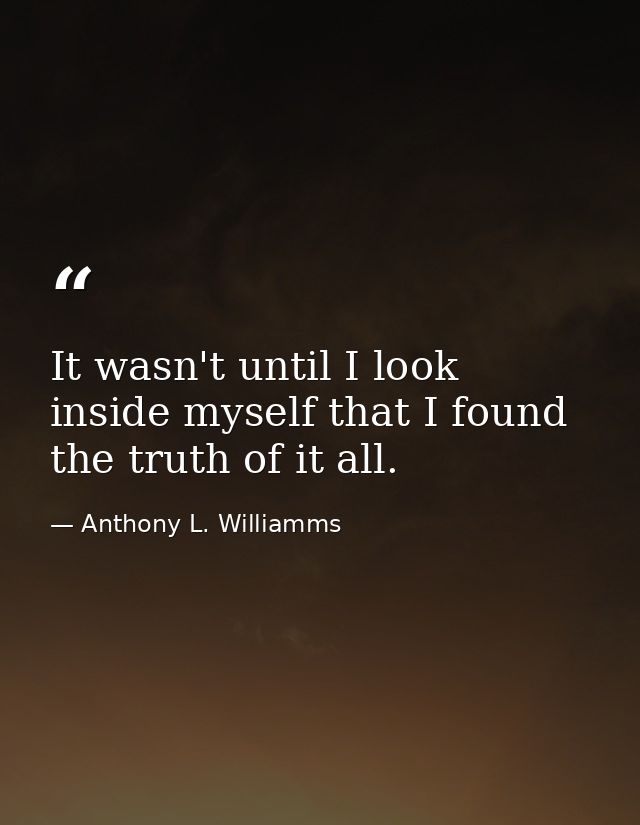 It wasn't until I look inside myself that I found the truth of it all. — Anthony L. Williamms