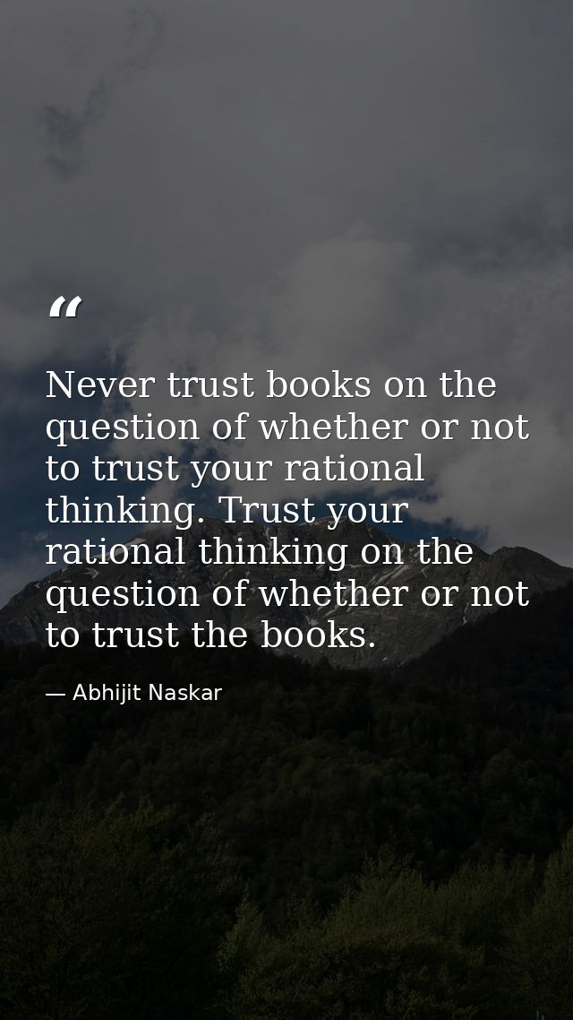 Never trust books on the question of whether or not to trust your rational thinking. Trust your rational thinking on the — Abhijit Naskar